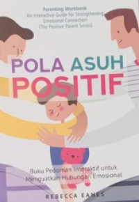 Pola Asuh Positif : buku pedoman interaktif untuk menguatkan hubungan emosional